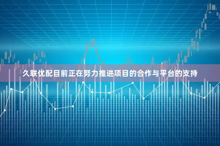久联优配目前正在努力推进项目的合作与平台的支持