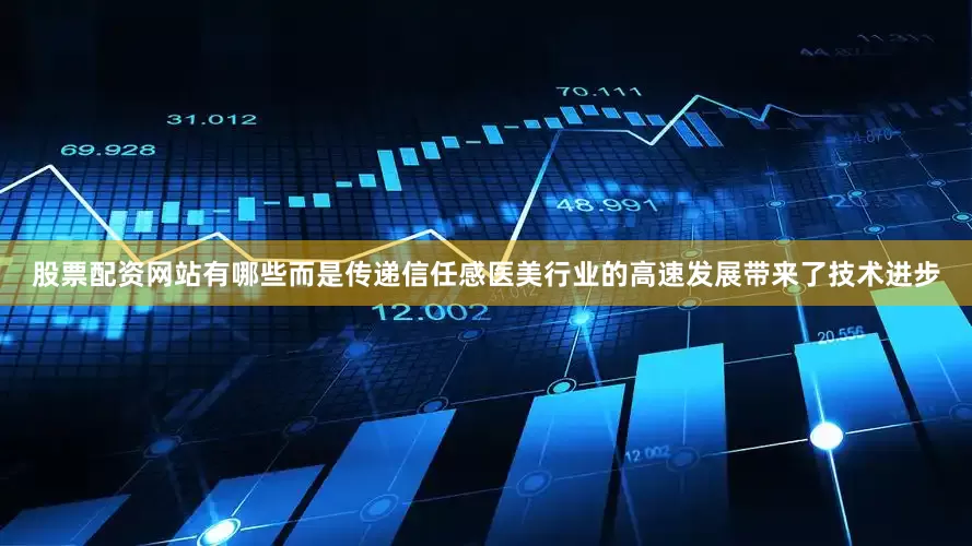 股票配资网站有哪些而是传递信任感医美行业的高速发展带来了技术进步