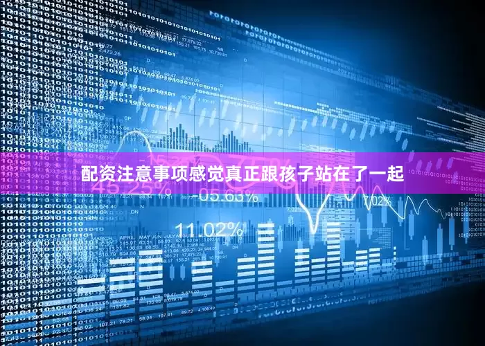 配资注意事项感觉真正跟孩子站在了一起