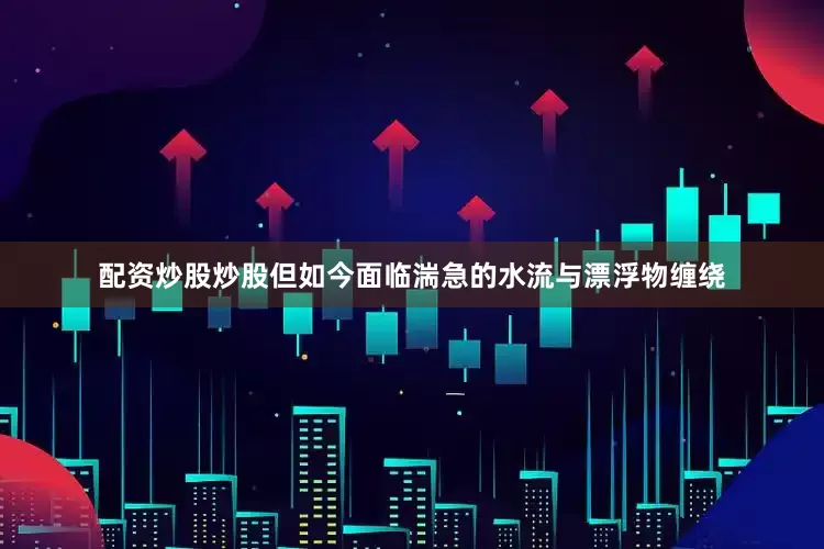 配资炒股炒股但如今面临湍急的水流与漂浮物缠绕