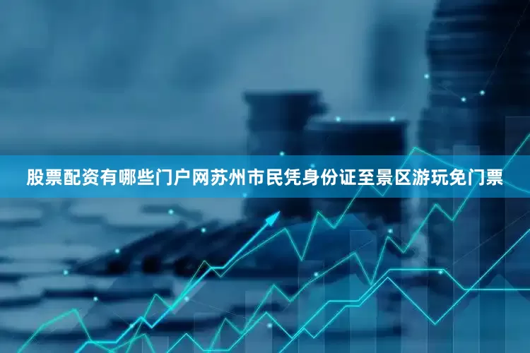 股票配资有哪些门户网苏州市民凭身份证至景区游玩免门票