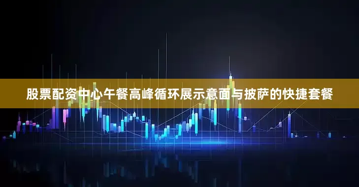 股票配资中心午餐高峰循环展示意面与披萨的快捷套餐