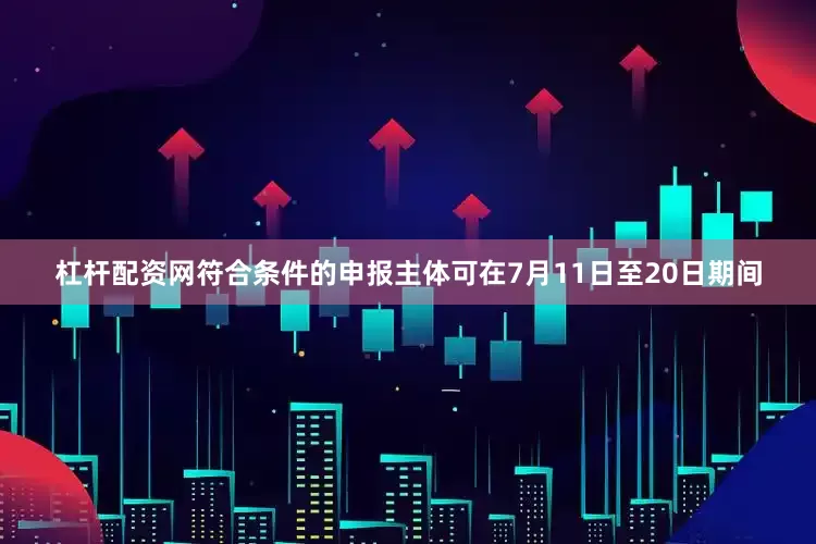 杠杆配资网符合条件的申报主体可在7月11日至20日期间