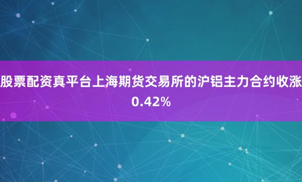 股票配资真平台上海期货交易所的沪铝主力合约收涨0.42%