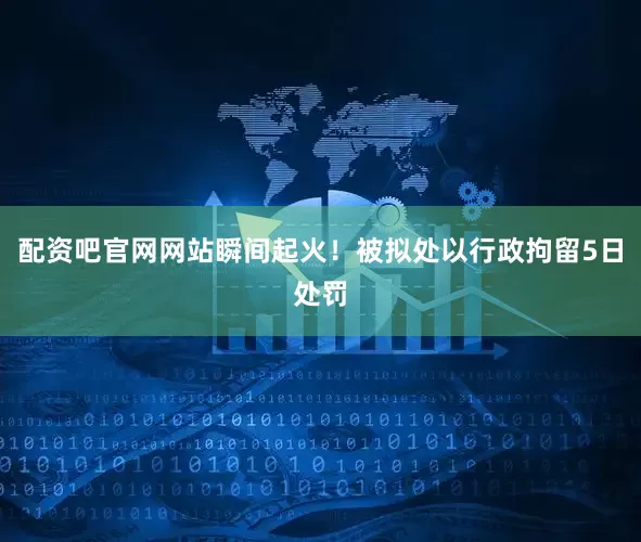 配资吧官网网站瞬间起火！被拟处以行政拘留5日处罚