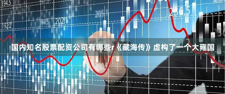 国内知名股票配资公司有哪些r　　《藏海传》虚构了一个大雍国