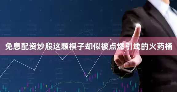 免息配资炒股这颗棋子却似被点燃引线的火药桶