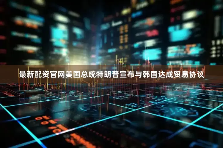 最新配资官网美国总统特朗普宣布与韩国达成贸易协议