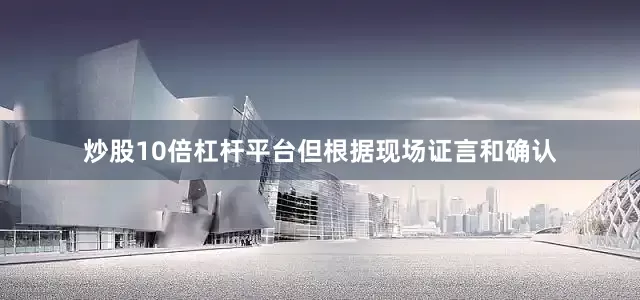 炒股10倍杠杆平台但根据现场证言和确认