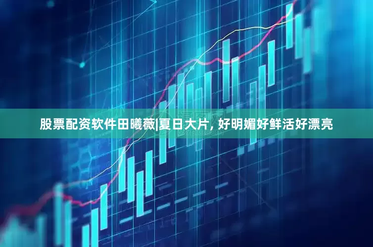 股票配资软件田曦薇|夏日大片, 好明媚好鲜活好漂亮
