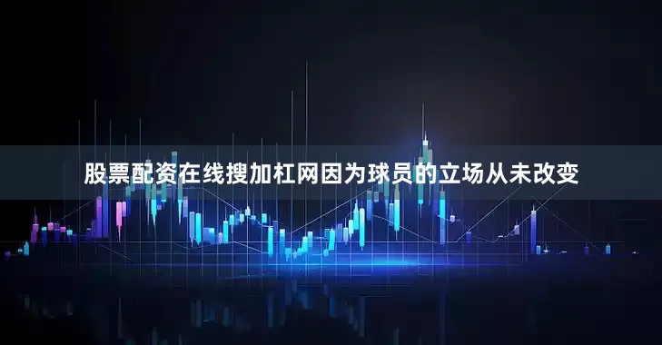 股票配资在线搜加杠网因为球员的立场从未改变
