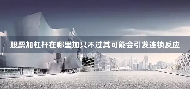 股票加杠杆在哪里加只不过其可能会引发连锁反应
