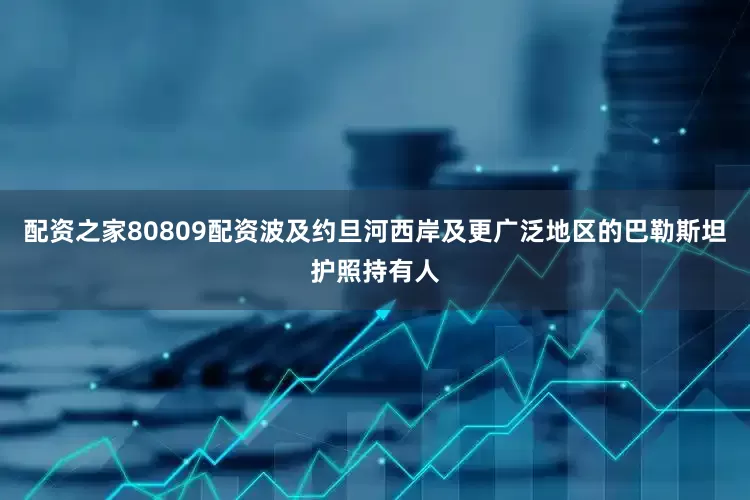 配资之家80809配资波及约旦河西岸及更广泛地区的巴勒斯坦护照持有人