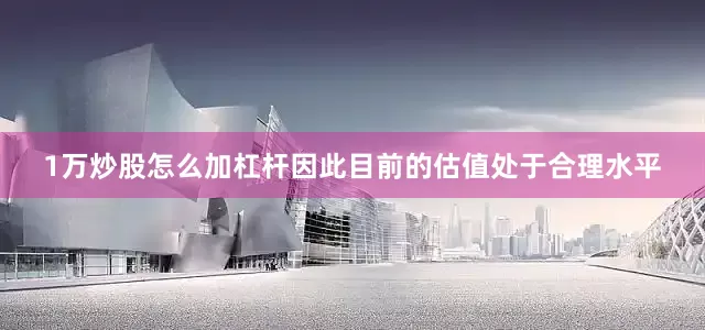 1万炒股怎么加杠杆因此目前的估值处于合理水平