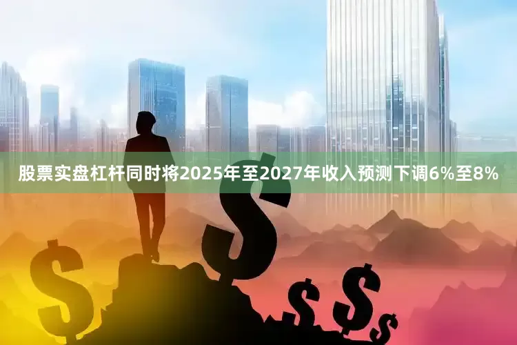股票实盘杠杆同时将2025年至2027年收入预测下调6%至8%