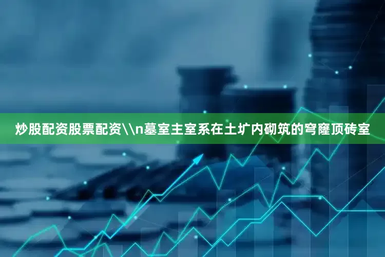 炒股配资股票配资\n墓室主室系在土圹内砌筑的穹窿顶砖室