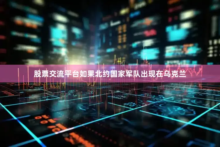 股票交流平台如果北约国家军队出现在乌克兰