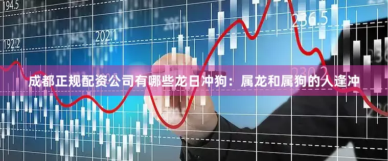 成都正规配资公司有哪些龙日冲狗：属龙和属狗的人逢冲
