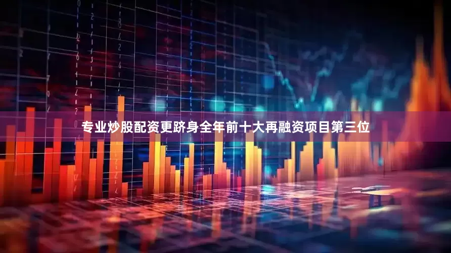 专业炒股配资更跻身全年前十大再融资项目第三位