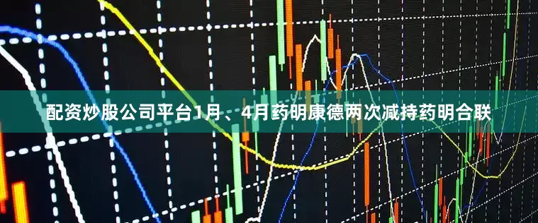 配资炒股公司平台1月、4月药明康德两次减持药明合联