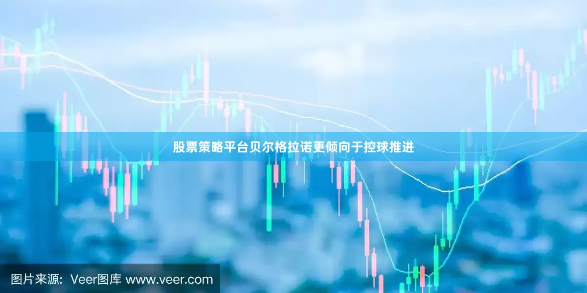 股票策略平台　　贝尔格拉诺更倾向于控球推进