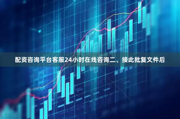 配资咨询平台客服24小时在线咨询　　二、接此批复文件后