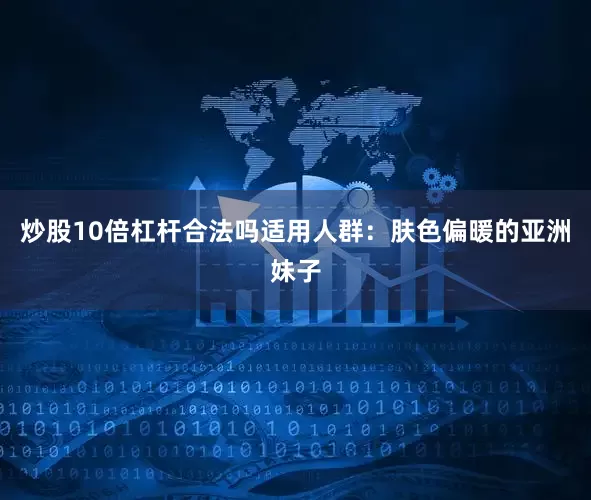 炒股10倍杠杆合法吗适用人群：肤色偏暖的亚洲妹子