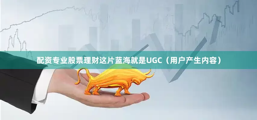 配资专业股票理财这片蓝海就是UGC（用户产生内容）