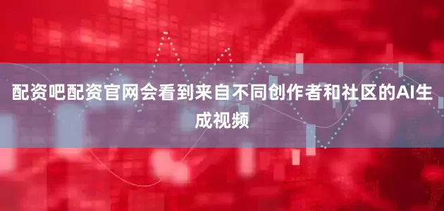 配资吧配资官网会看到来自不同创作者和社区的AI生成视频