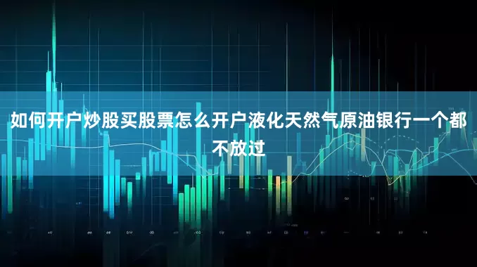 如何开户炒股买股票怎么开户液化天然气原油银行一个都不放过