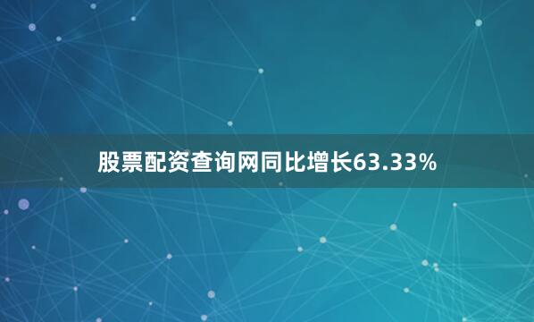 股票配资查询网同比增长63.33%