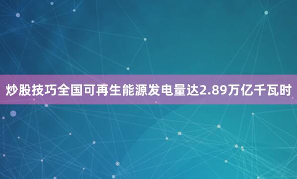 炒股技巧全国可再生能源发电量达2.89万亿千瓦时