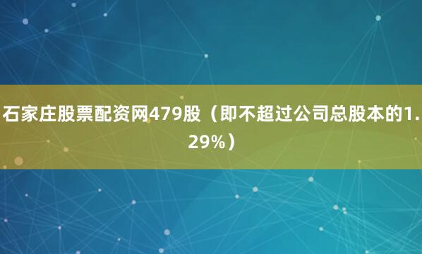 石家庄股票配资网479股（即不超过公司总股本的1.29%）