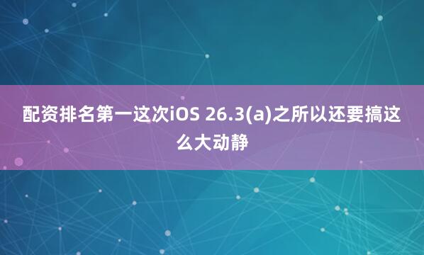 配资排名第一这次iOS 26.3(a)之所以还要搞这么大动静