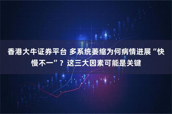 香港大牛证券平台 多系统萎缩为何病情进展“快慢不一”？这三大因素可能是关键