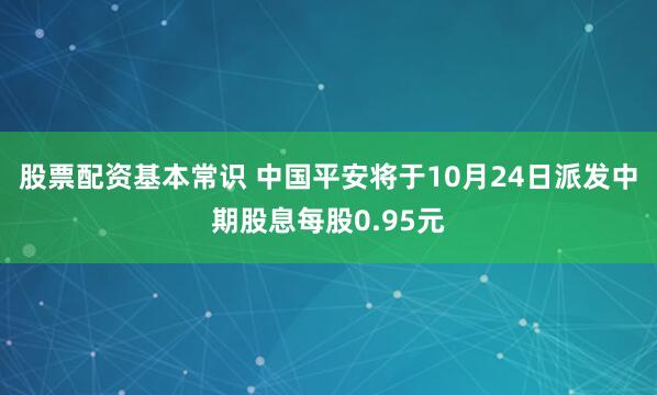 股票配资基本常识 中国平安将于10月24日派发中期股息每股0.95元