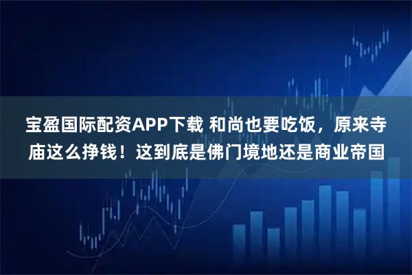 宝盈国际配资APP下载 和尚也要吃饭，原来寺庙这么挣钱！这到底是佛门境地还是商业帝国