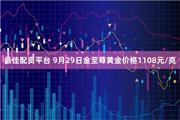 最佳配资平台 9月29日金至尊黄金价格1108元/克