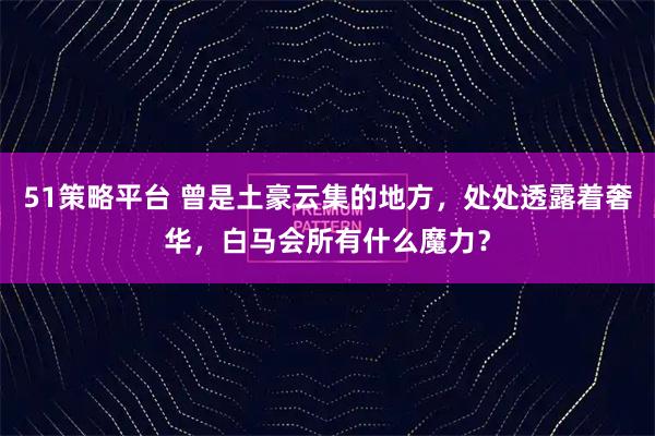 51策略平台 曾是土豪云集的地方，处处透露着奢华，白马会所有什么魔力？