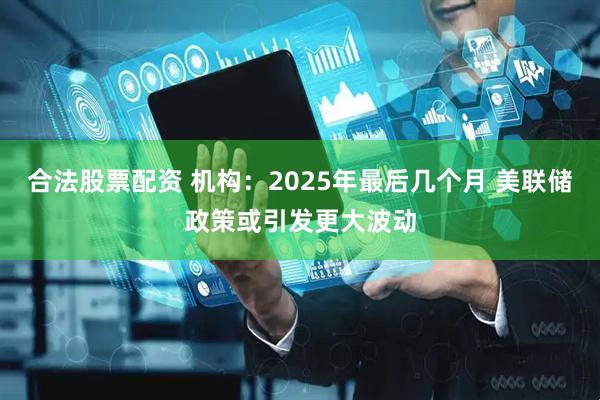 合法股票配资 机构：2025年最后几个月 美联储政策或引发更大波动