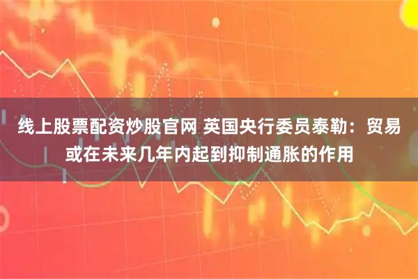 线上股票配资炒股官网 英国央行委员泰勒：贸易或在未来几年内起到抑制通胀的作用