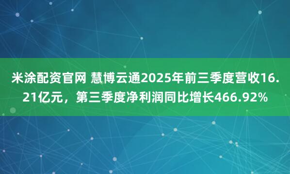米涂配资官网 慧博云通2025年前三季度营收16.21亿元，第三季度净利润同比增长466.92%
