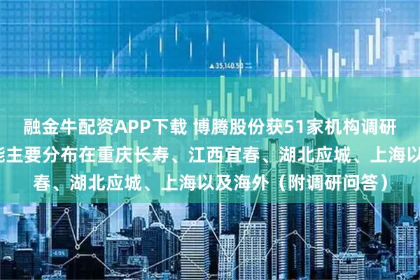 融金牛配资APP下载 博腾股份获51家机构调研：小分子原料药的产能主要分布在重庆长寿、江西宜春、湖北应城、上海以及海外（附调研问答）