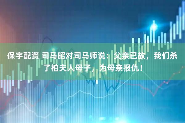 保宇配资 司马昭对司马师说：父亲已故，我们杀了柏夫人母子，为母亲报仇！