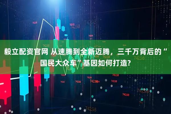 毅立配资官网 从速腾到全新迈腾，三千万背后的“国民大众车”基因如何打造?