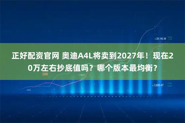 正好配资官网 奥迪A4L将卖到2027年！现在20万左右抄底值吗？哪个版本最均衡？