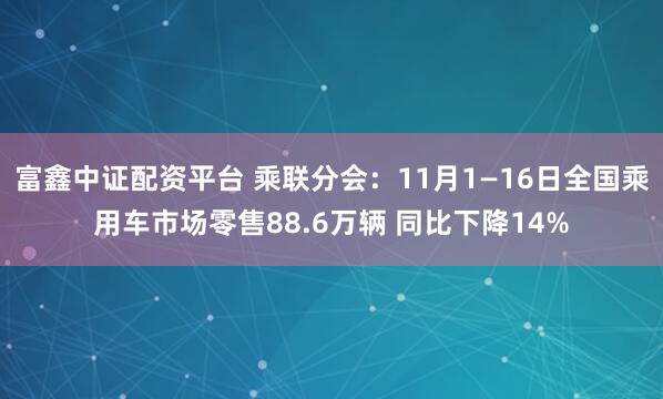 富鑫中证配资平台 乘联分会:11月1—16日全国乘用车市场零售88.6万辆 同比下降14%