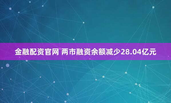 金融配资官网 两市融资余额减少28.04亿元