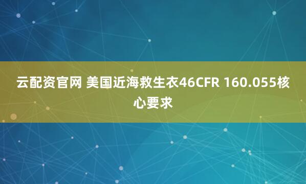 云配资官网 美国近海救生衣46CFR 160.055核心要求