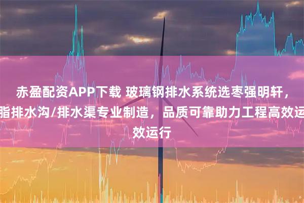 赤盈配资APP下载 玻璃钢排水系统选枣强明轩,树脂排水沟/排水渠专业制造,品质可靠助力工程高效运行